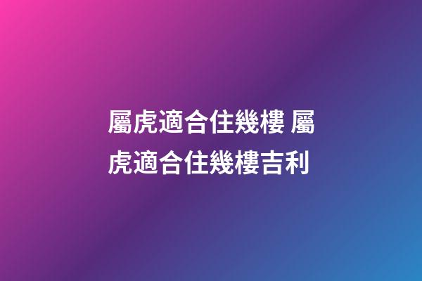 屬虎適合住幾樓 屬虎適合住幾樓吉利-第1張-觀點-玄機派